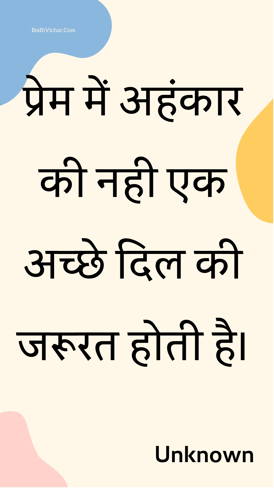 प्रेम में अहंकार की नही एक अच्छे दिल की जरूरत होती है। : Prem mein ahankaar kee nahee ek achchhe dil kee jaroorat hotee hai. - Unknown