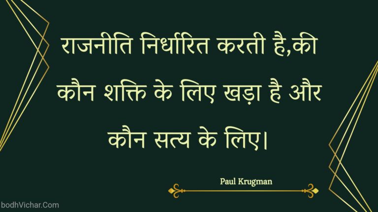 राजनीति निर्धारित करती है,की कौन शक्ति के लिए खड़ा है और कौन सत्य के लिए। : Raajaneeti nirdhaarit karatee hai,kee kaun shakti ke lie khada hai aur kaun saty ke lie. - Unknown