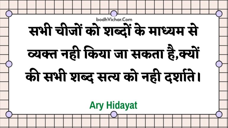 सभी चीजों को शब्दों के माध्यम से व्यक्त नही किया जा सकता है,क्यों की सभी शब्द सत्य को नही दर्शाते। : Sabhee cheejon ko shabdon ke maadhyam se vyakt nahee kiya ja sakata hai,kyon kee sabhee shabd saty ko nahee darshaate. - Unknown