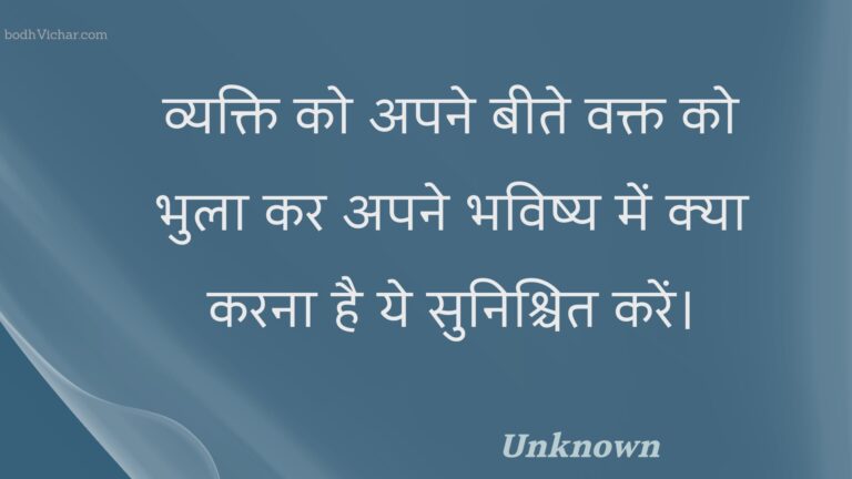 व्यक्ति को अपने बीते वक्त को भुला कर अपने भविष्य में क्या करना है ये सुनिश्चित करें। : Vyakti ko apane beete vakt ko bhula kar apane bhavishy mein kya karana hai ye sunishchit karen. - Unknown