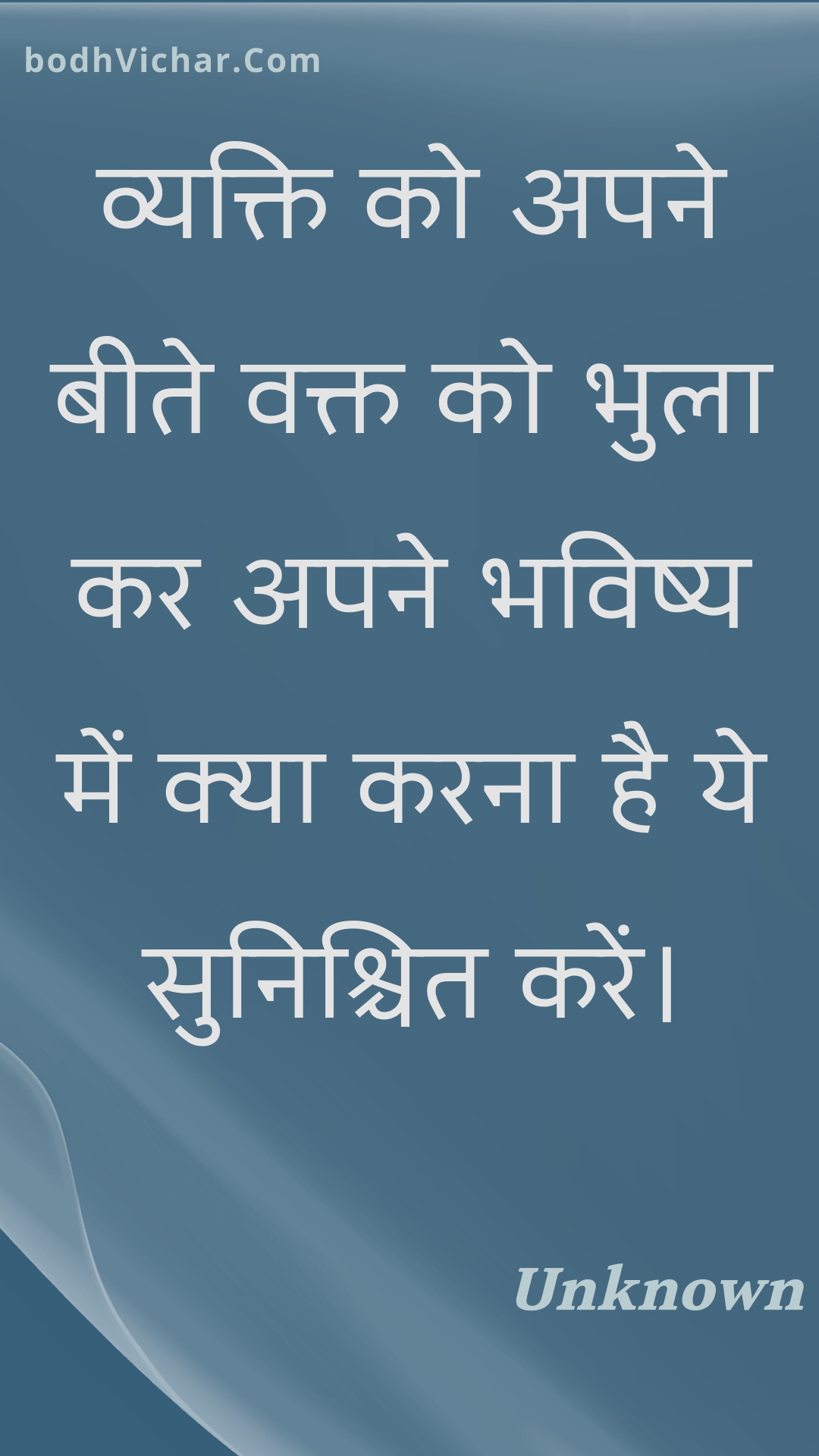 व्यक्ति को अपने बीते वक्त को भुला कर अपने भविष्य में क्या करना है ये सुनिश्चित करें। : Vyakti ko apane beete vakt ko bhula kar apane bhavishy mein kya karana hai ye sunishchit karen. - Unknown