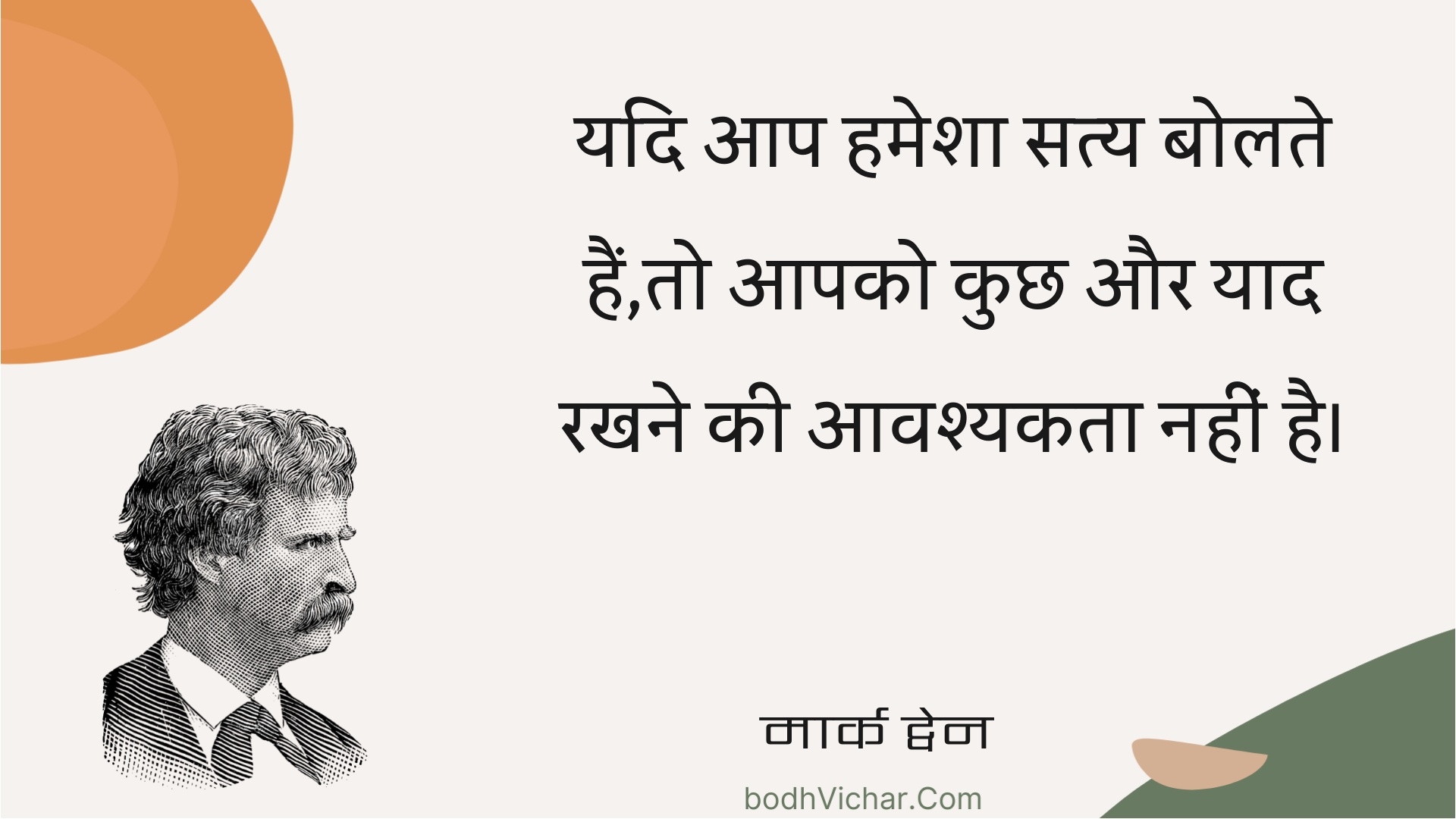 यदि आप हमेशा सत्य बोलते हैं,तो आपको कुछ और याद रखने की आवश्यकता नहीं है। : Yadi aap hamesha saty bolate hain,to aapako kuchh aur yaad rakhane kee aavashyakata nahin hai. - मार्क ट्वेन