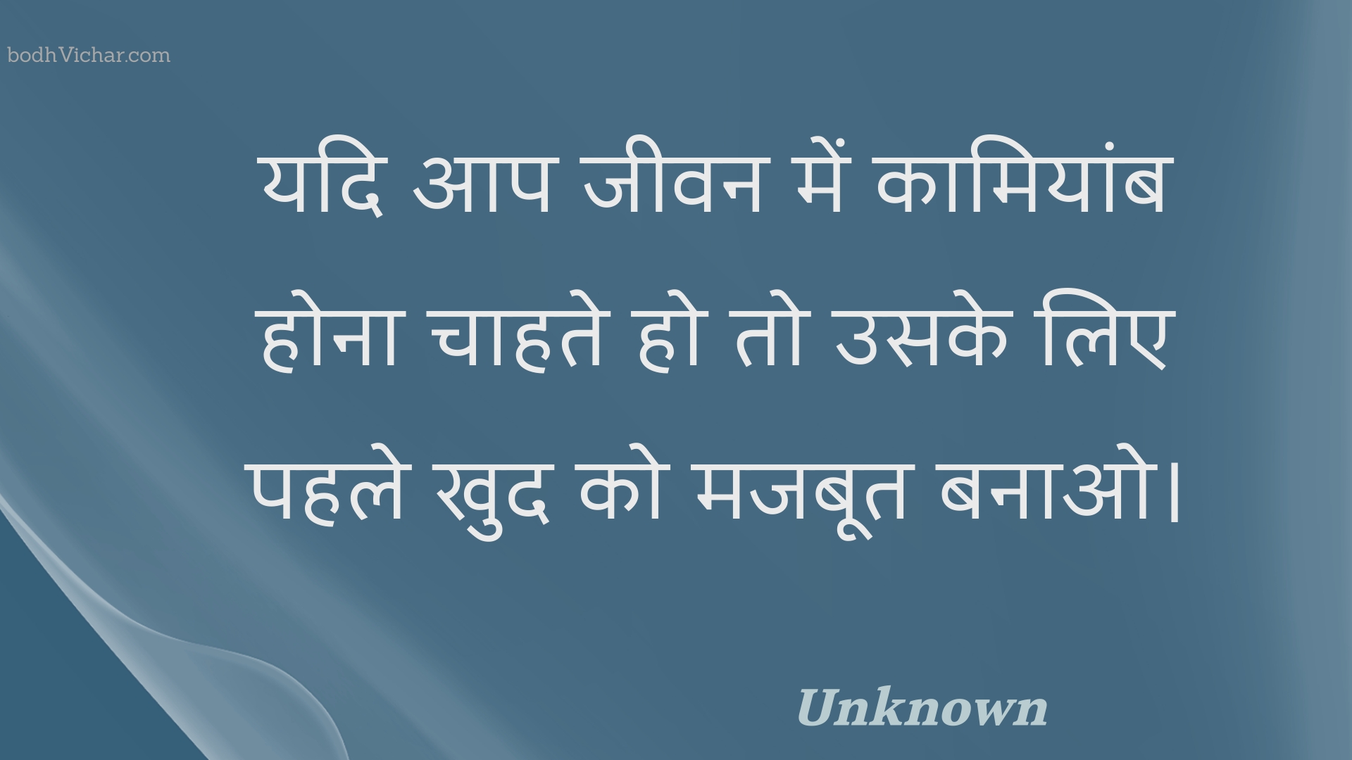 यदि आप जीवन में कामियांब होना चाहते हो तो उसके लिए पहले खुद को मजबूत बनाओ। : Yadi aap jeevan mein kaamiyaamb hona chaahate ho to usake lie pahale khud ko majaboot banao. - Unknown