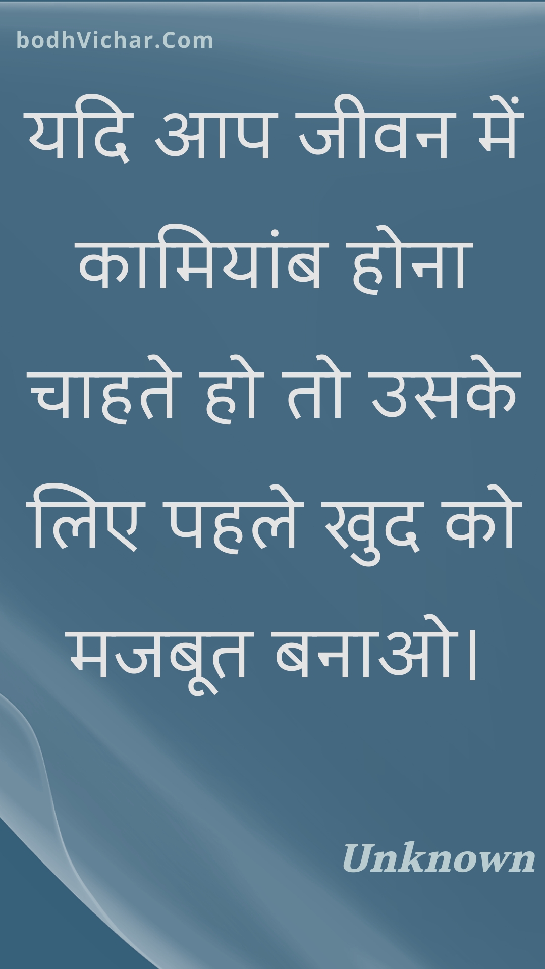 यदि आप जीवन में कामियांब होना चाहते हो तो उसके लिए पहले खुद को मजबूत बनाओ। : Yadi aap jeevan mein kaamiyaamb hona chaahate ho to usake lie pahale khud ko majaboot banao. - Unknown