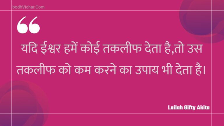 यदि ईश्वर हमें कोई तकलीफ देता है,तो उस तकलीफ को कम करने का उपाय भी देता है। : Yadi eeshvar hamen koee takaleeph deta hai,to us takaleeph ko kam karane ka upaay bhee deta hai. - Unknown