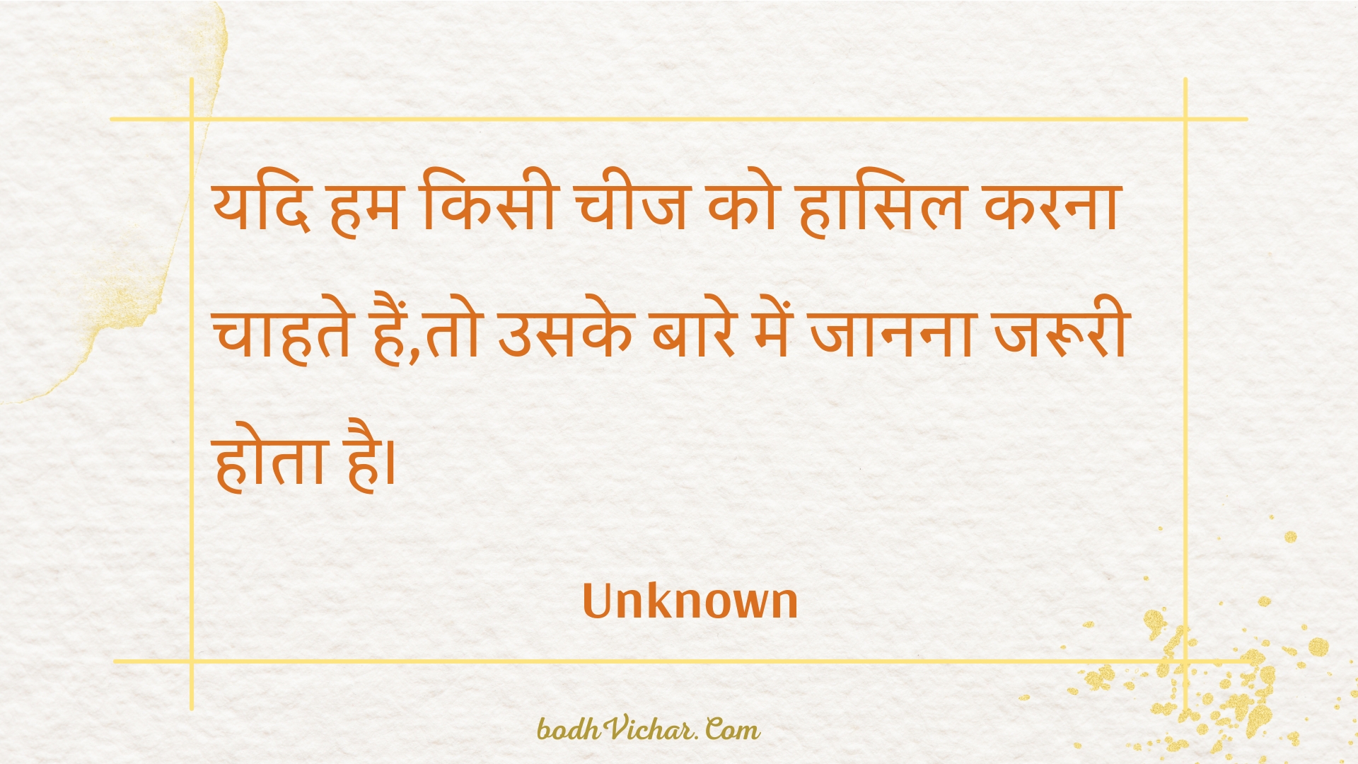 यदि हम किसी चीज को हासिल करना चाहते हैं,तो उसके बारे में जानना जरूरी होता है। : Yadi ham kisee cheej ko haasil karana chaahate hain,to usake baare mein jaanana jarooree hota hai. - Unknown