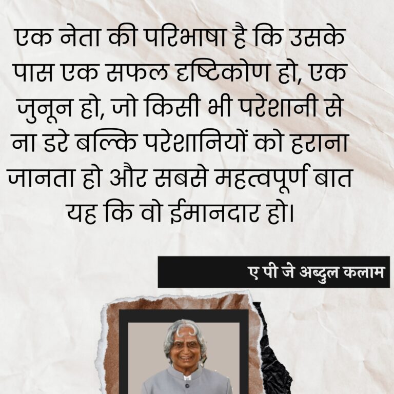 एक नेता की परिभाषा है कि उसके पास एक सफल दृष्टिकोण हो, एक जुनून हो, जो किसी भी परेशानी से ना डरे बल्कि परेशानियों को हराना जानता हो और सबसे महत्वपूर्ण बात यह कि वो ईमानदार हो। : Ek neta kee paribhaasha hai ki usake paas ek saphal drshtikon ho, ek junoon ho, jo kisee bhee pareshaanee se na dare balki pareshaaniyon ko haraana jaanata ho aur sabase mahatvapoorn baat yah hai ki vah nishpaksh ho. - ए पी जे अब्दुल कलाम