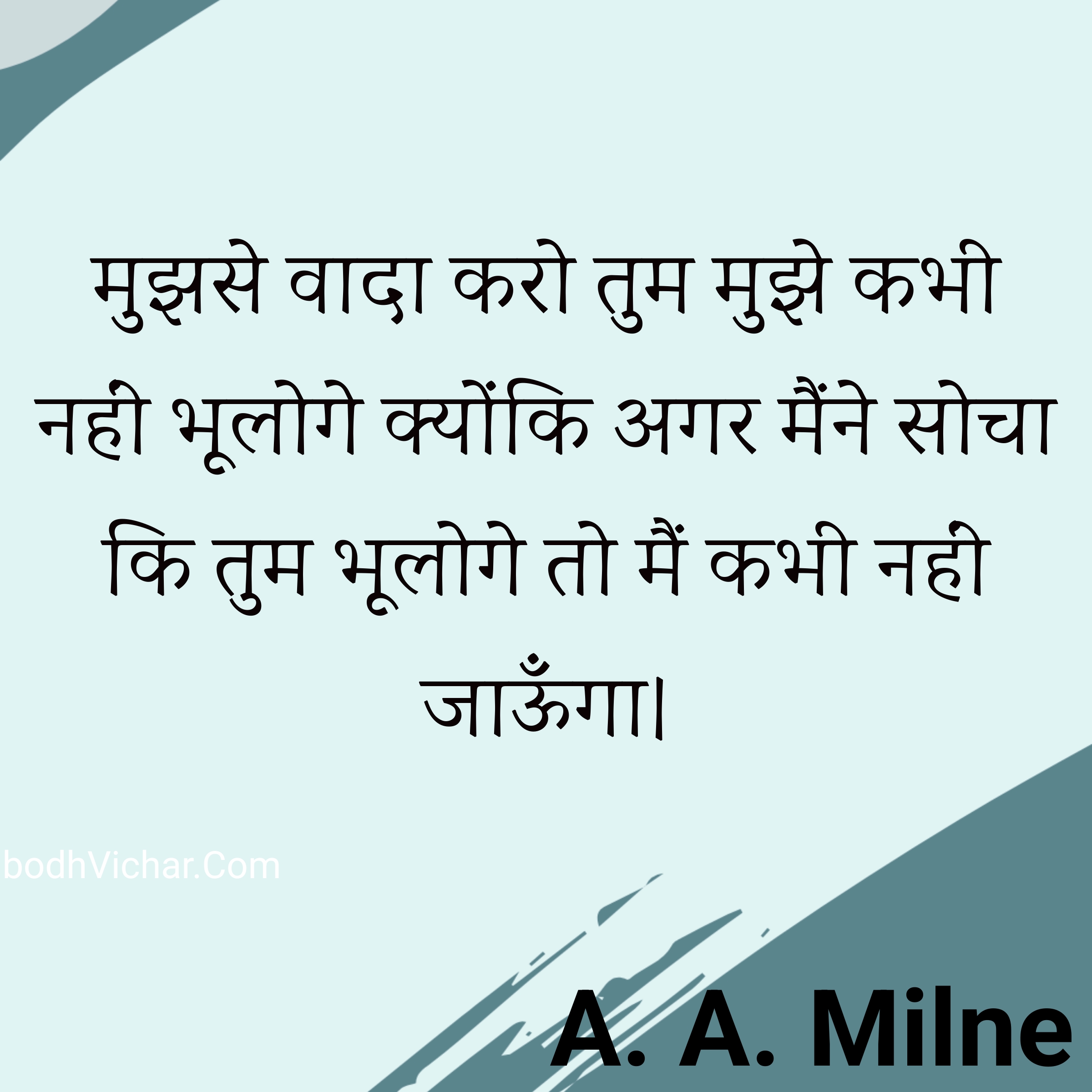 मुझसे वादा करो तुम मुझे कभी नहीं भूलोगे क्योंकि अगर मैंने सोचा कि तुम भूलोगे तो मैं कभी नहीं जाऊँगा। : Mujhse vaada karo tum mujhe kabhi nahin bhuloge kyonki agar maine socha ki tum bhuloge to main kabhi nahin jaaunga. - A. A. Milne