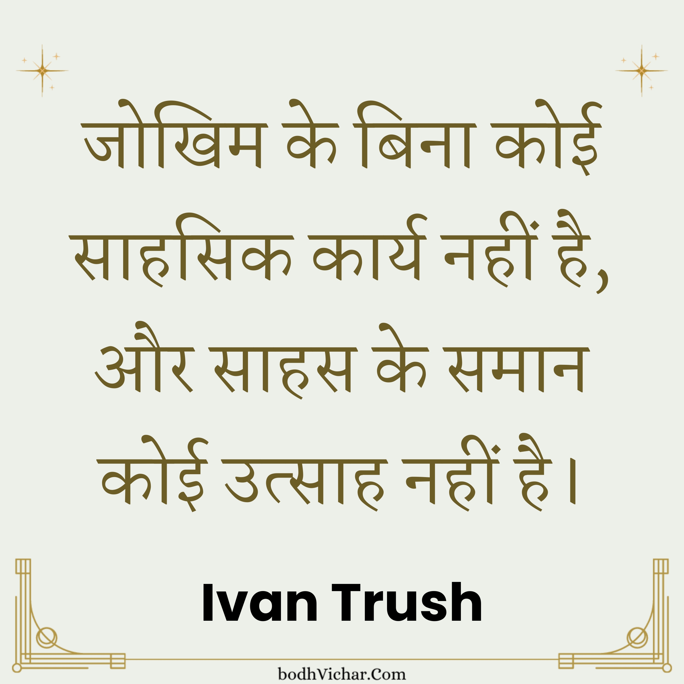 जोखिम के बिना कोई साहसिक कार्य नहीं है, और साहस के समान कोई उत्साह नहीं है। : Jokhim ke bina koi sahasik kary nahi hai, aur sahas ke saman koi utsah nahi hai. - Ivan Trush