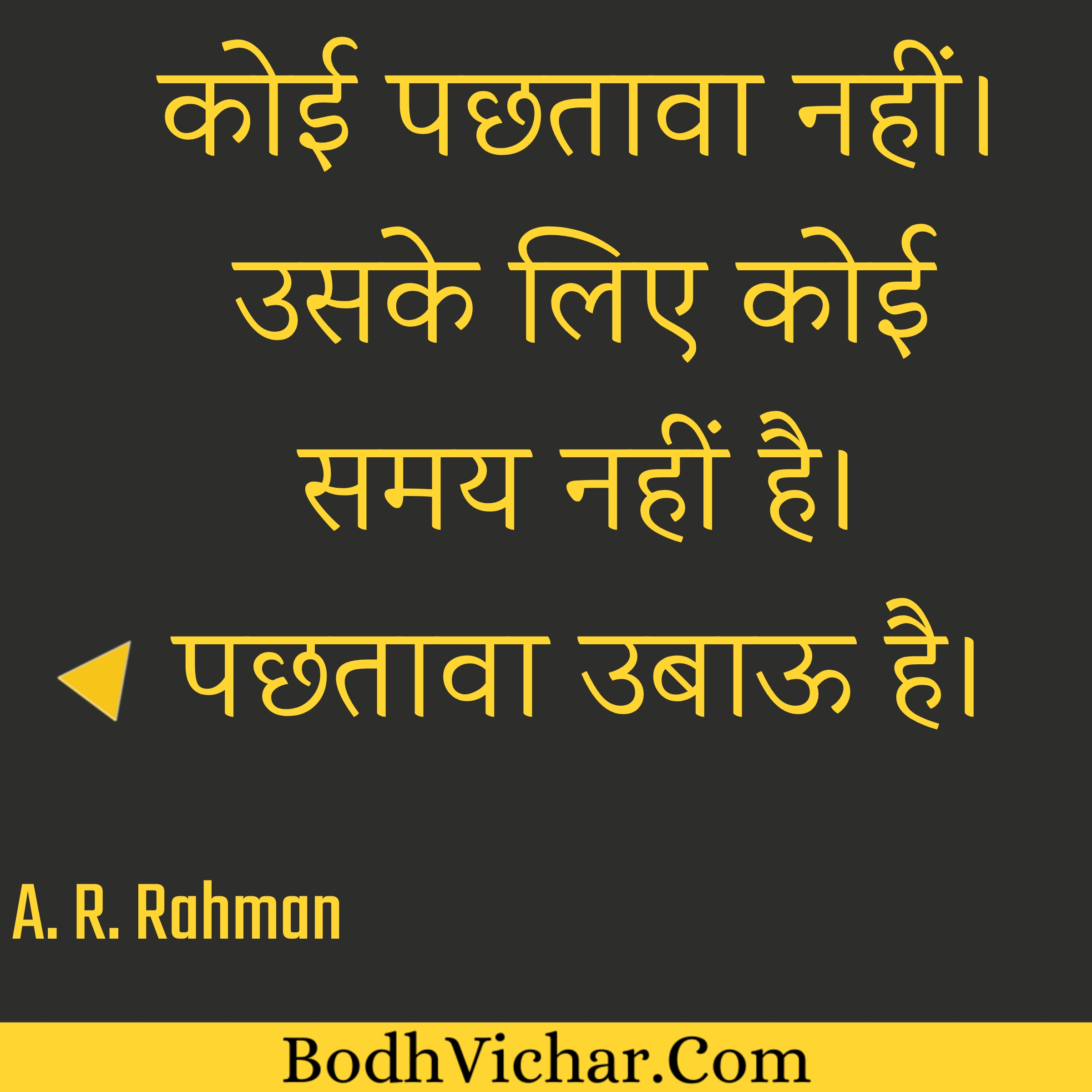 कोई पछतावा नहीं। उसके लिए कोई समय नहीं है। पछतावा उबाऊ है। : Koi pachtaava nahin. Uske liye koi samay nahin hai. Pachtaava ubaau hai. - A. R. Rahman