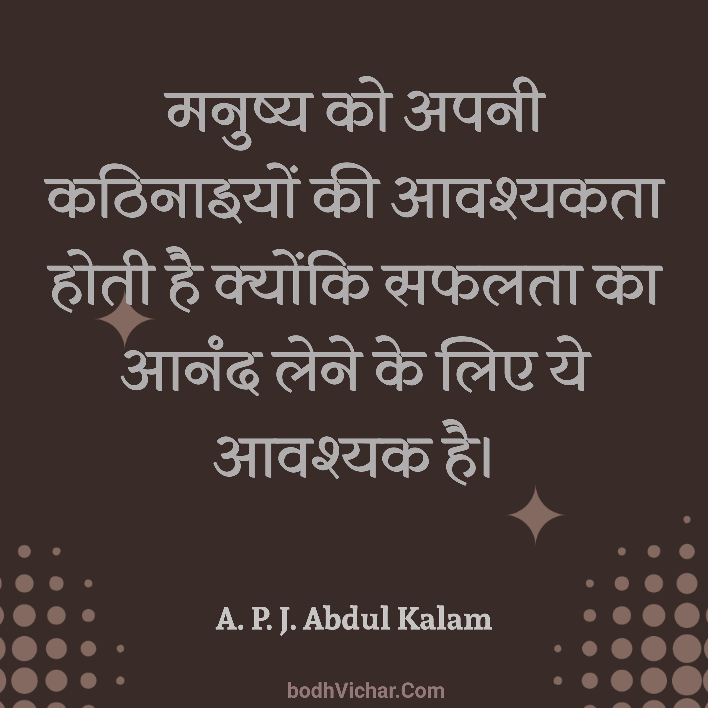 मनुष्य को अपनी कठिनाइयों की आवश्यकता होती है क्योंकि सफलता का आनंद लेने के लिए ये आवश्यक है। : Manushya ko apni kathinaaiyon ki avashyakta hoti hai kyonki safalta ka aanand lene ke liye ye avashyak hai. - A. P. J. Abdul Kalam