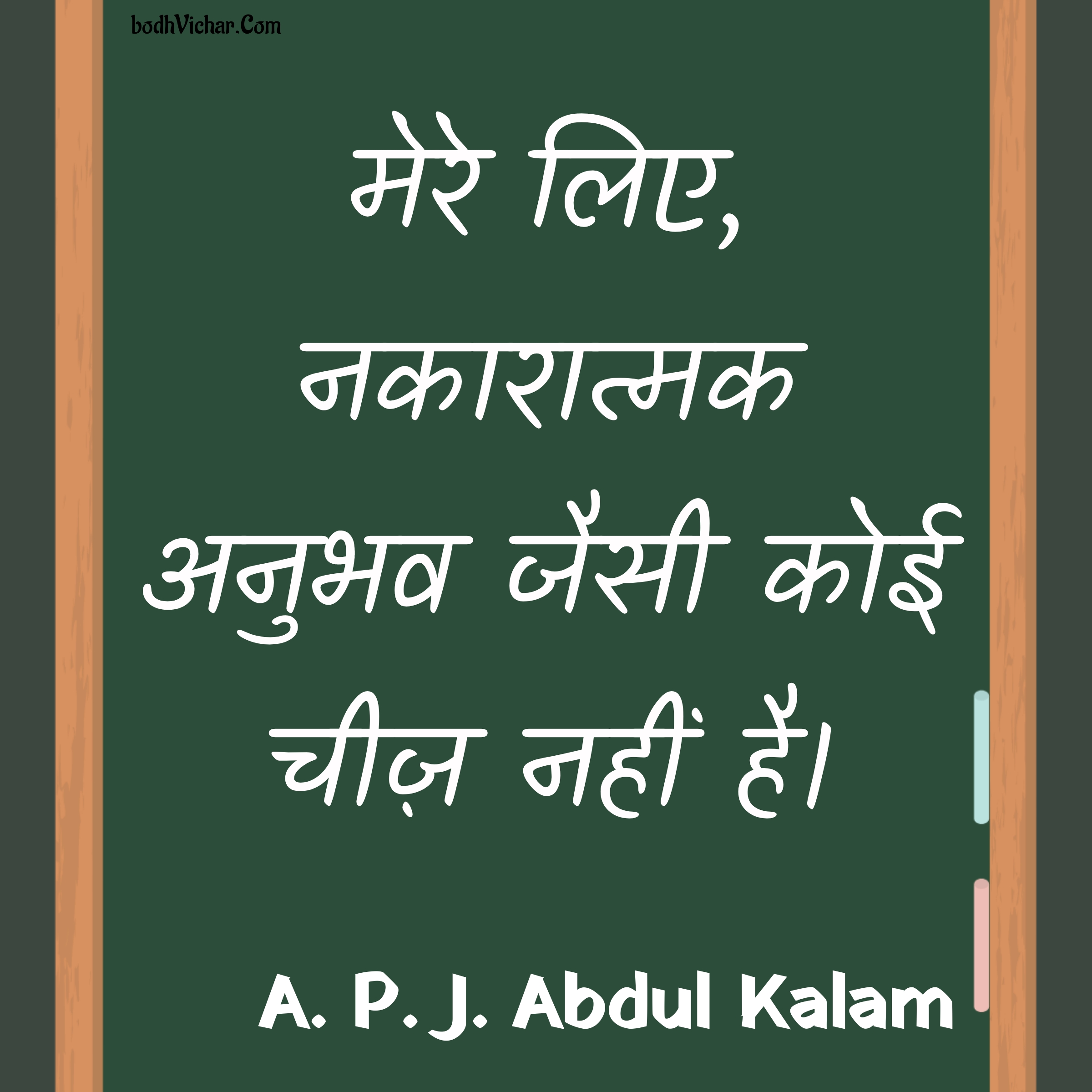 मेरे लिए, नकारात्मक अनुभव जैसी कोई चीज़ नहीं है। : Mere liye, nakaaratmak anubhav jaisi koi cheez nahi hai. - A. P. J. Abdul Kalam