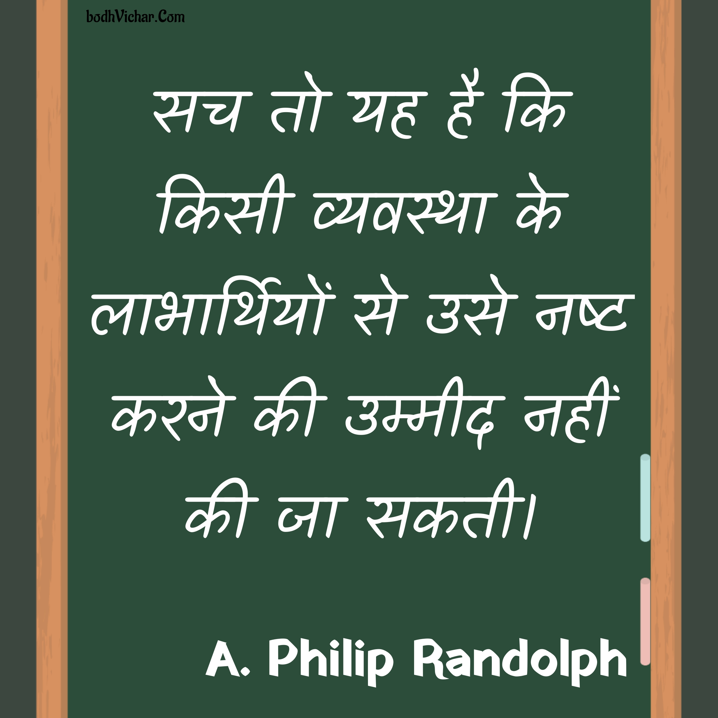 सच तो यह है कि किसी व्यवस्था के लाभार्थियों से उसे नष्ट करने की उम्मीद नहीं की जा सकती। : Sach to yah hai ki kisi vyavastha ke labharthiyon se use nasht karne ki ummid nahi ki ja sakti. - A. Philip Randolph