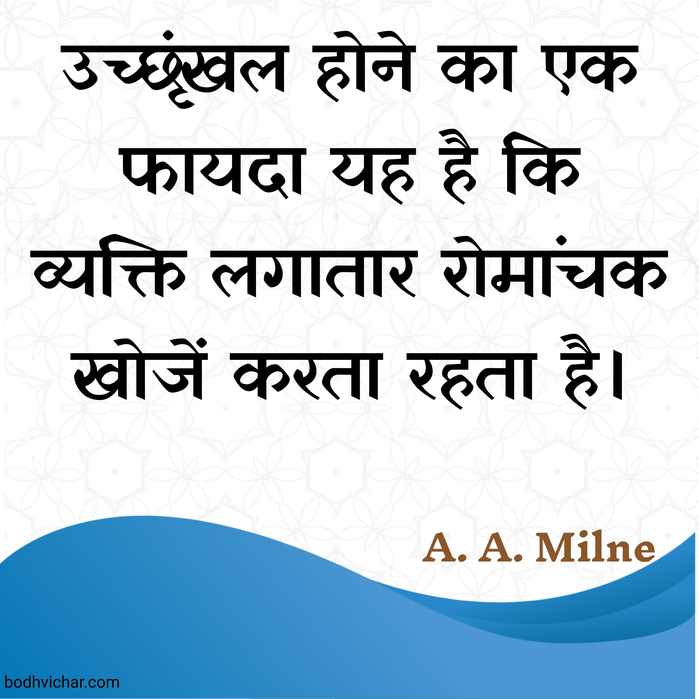 उच्छृंखल होने का एक फायदा यह है कि व्यक्ति लगातार रोमांचक खोजें करता रहता है। : Ucchṛṅkhal hone kā ek phāydā yah hai ki vyakti lagātār romānchak khojeṁ kartā rahtā hai. - A. A. Milne